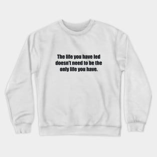 The life you have led doesn't need to be the only life you have Crewneck Sweatshirt
